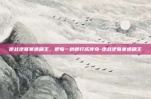 逆战逆联赛速刷王,把每一秒都打成传奇-逆战逆联赛速刷王