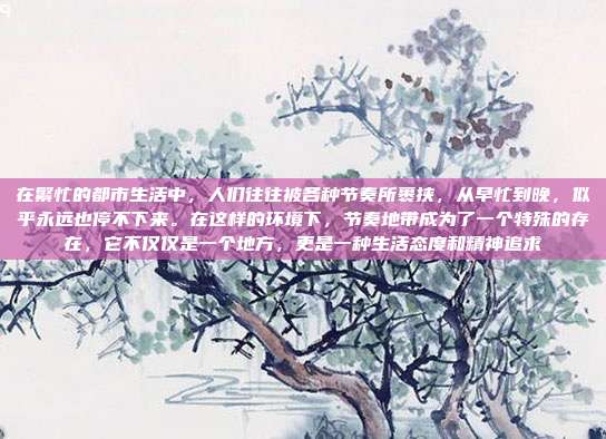 在繁忙的都市生活中,人们往往被各种节奏所裹挟,从早忙到晚,似乎永远也停不下来。在这样的环境下,节奏地带成为了一个特殊的存在,它不仅仅是一个地方,更是一种生活态度和精神追求