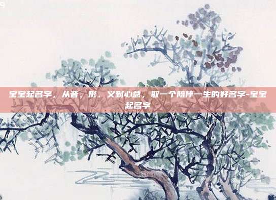 宝宝起名字,从音、形、义到心意,取一个陪伴一生的好名字-宝宝起名字