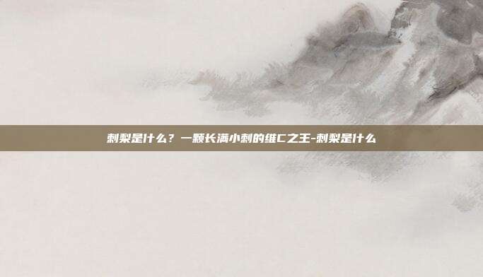 刺梨是什么?一颗长满小刺的维C之王-刺梨是什么