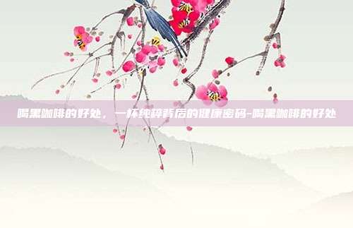 喝黑咖啡的好处,一杯纯粹背后的健康密码-喝黑咖啡的好处