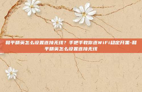 和平精英怎么设置连接无线？手把手教你连WiFi稳定开黑-和平精英怎么设置连接无线