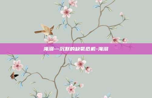 淹溺—沉默的缺氧危机-淹溺