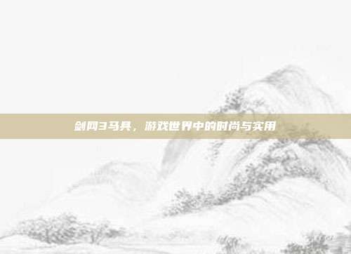 剑网3马具,游戏世界中的时尚与实用