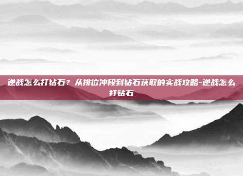 逆战怎么打钻石？从排位冲段到钻石获取的实战攻略-逆战怎么打钻石