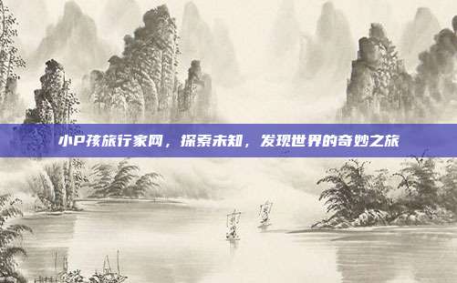 小P孩旅行家网,探索未知,发现世界的奇妙之旅