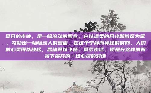夏日的夜晚，是一幅流动的画卷，它以温柔的月光和微风为笔，勾勒出一幅幅动人的画面。在这个宁静而神秘的时刻，人们的心灵得以放松，思绪得以飞扬。夏梦夜话，便是在这样的背景下展开的一场心灵的对话