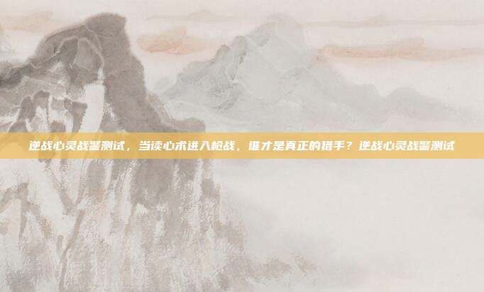 逆战心灵战警测试,当读心术进入枪战,谁才是真正的猎手?逆战心灵战警测试