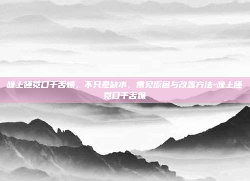 晚上睡觉口干舌燥,不只是缺水,常见原因与改善方法-晚上睡觉口干舌燥
