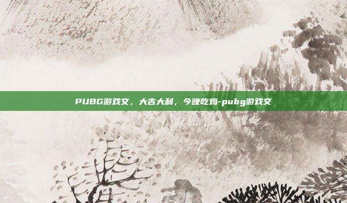 PUBG游戏文,大吉大利,今晚吃鸡-pubg游戏文