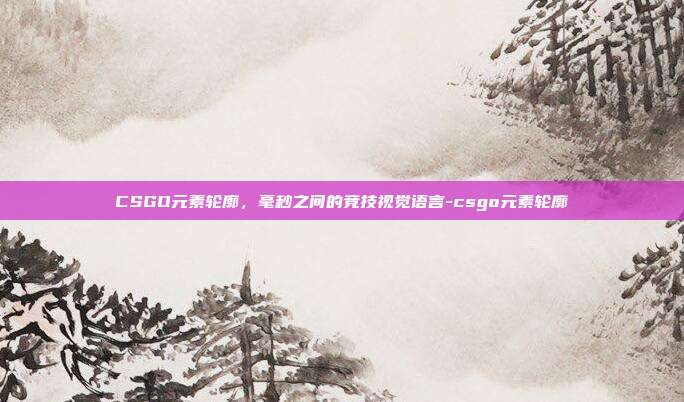 CSGO元素轮廓,毫秒之间的竞技视觉语言-csgo元素轮廓