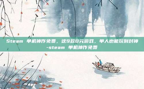Steam 单机神作免费，这9款0元游戏，单人也能玩到封神-steam 单机神作免费