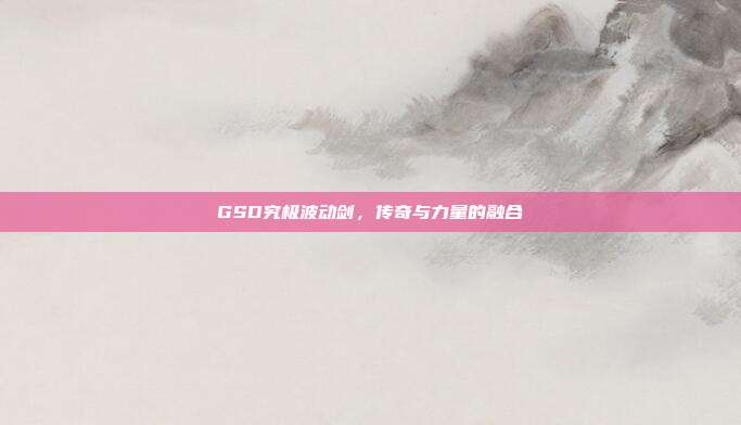 GSD究极波动剑,传奇与力量的融合