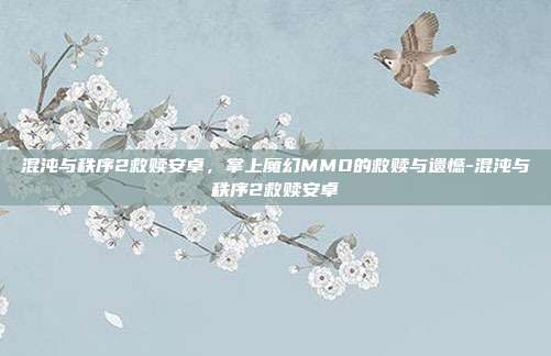 混沌与秩序2救赎安卓，掌上魔幻MMO的救赎与遗憾-混沌与秩序2救赎安卓