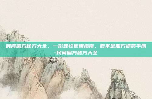 民间偏方秘方大全，一份理性使用指南，而不是照方抓药手册-民间偏方秘方大全
