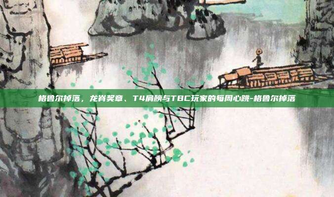 格鲁尔掉落，龙脊奖章、T4肩膀与TBC玩家的每周心跳-格鲁尔掉落