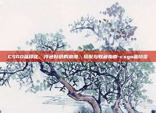 CSGO蓝印花,冷色贴纸的浪漫、搭配与收藏指南-csgo蓝印花
