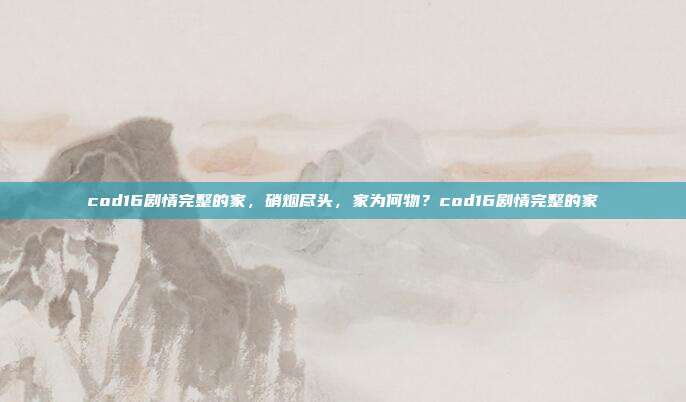 cod16剧情完整的家，硝烟尽头，家为何物？cod16剧情完整的家