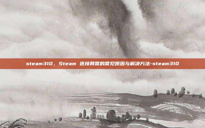 steam310,Steam 连接异常的常见原因与解决方法-steam310