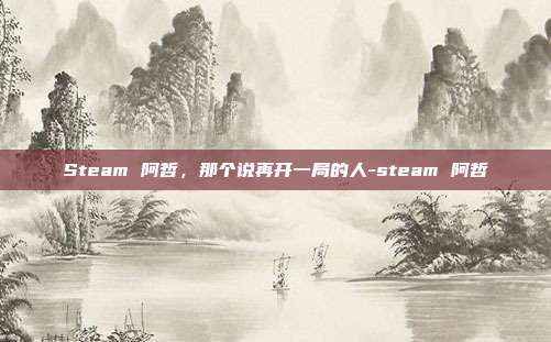 Steam 阿哲，那个说再开一局的人-steam 阿哲