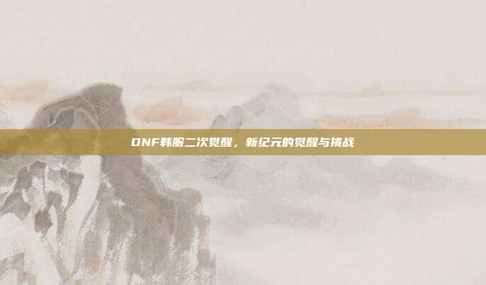 DNF韩服二次觉醒,新纪元的觉醒与挑战