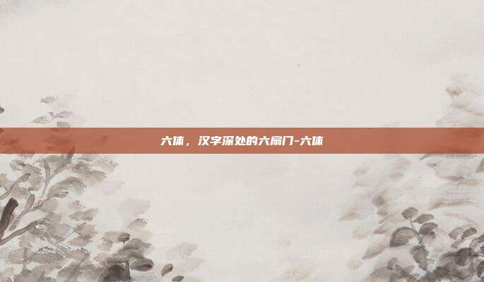 六体,汉字深处的六扇门-六体