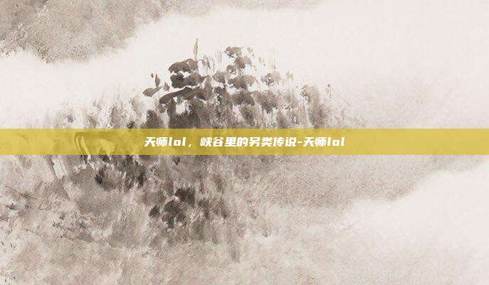 天师lol,峡谷里的另类传说-天师lol