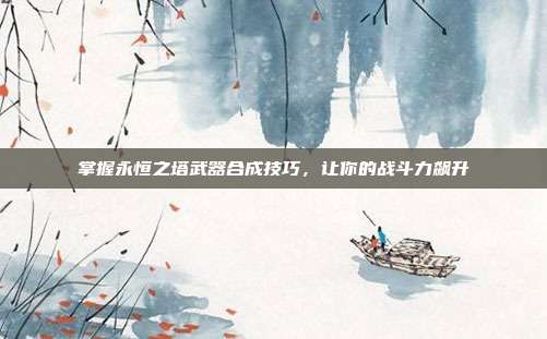掌握永恒之塔武器合成技巧,让你的战斗力飙升
