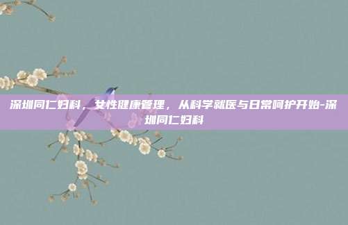 深圳同仁妇科,女性健康管理,从科学就医与日常呵护开始-深圳同仁妇科