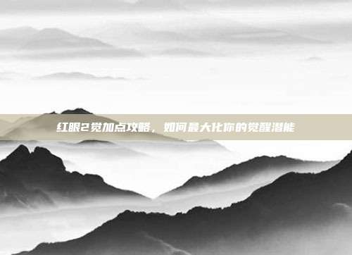 红眼2觉加点攻略,如何最大化你的觉醒潜能