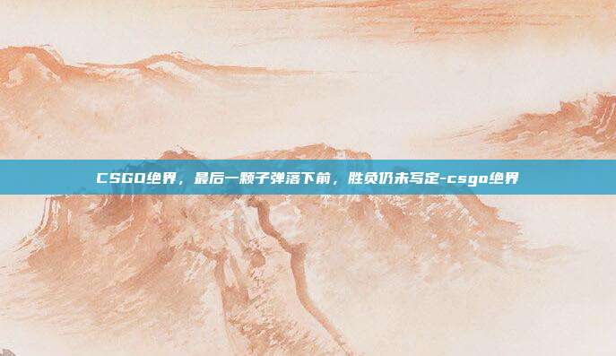 CSGO绝界,最后一颗子弹落下前,胜负仍未写定-csgo绝界