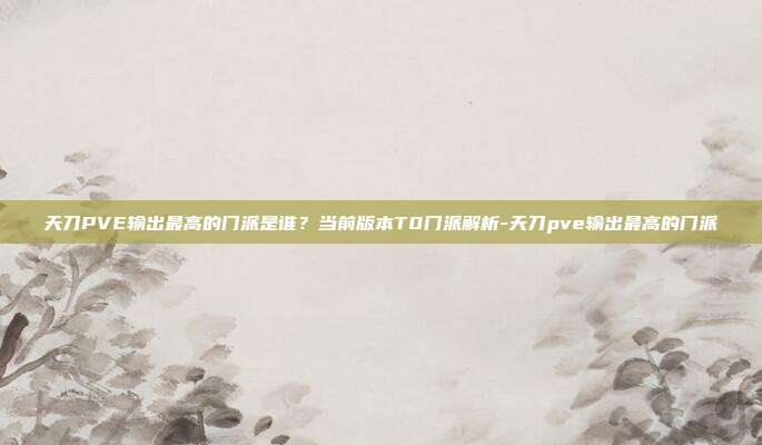 天刀PVE输出最高的门派是谁?当前版本T0门派解析-天刀pve输出最高的门派