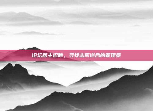 论坛版主招聘,寻找志同道合的管理员