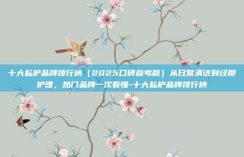 十大私护品牌排行榜(2025口碑参考版)从日常清洁到经期护理,热门品牌一次看懂-十大私护品牌排行榜