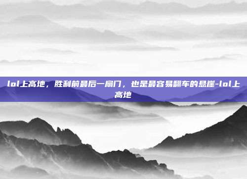 lol上高地,胜利前最后一扇门,也是最容易翻车的悬崖-lol上高地
