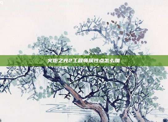 火炬之光2工程师属性点怎么加