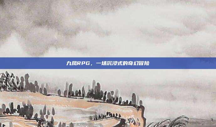九凤RPG，一场沉浸式的奇幻冒险