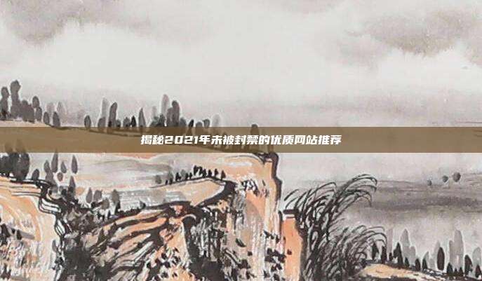 揭秘2021年未被封禁的优质网站推荐
