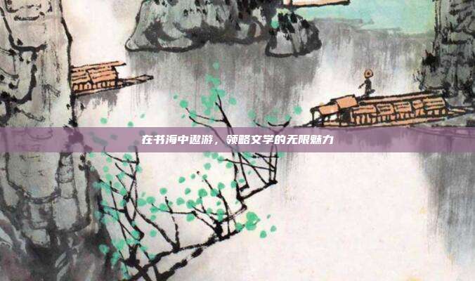 在书海中遨游,领略文学的无限魅力