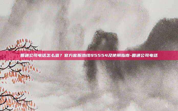 圆通公司电话怎么查?官方客服热线95554及使用指南-圆通公司电话