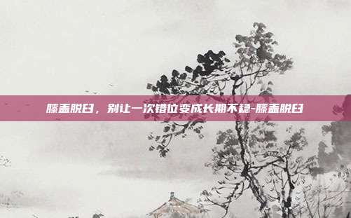 膝盖脱臼，别让一次错位变成长期不稳-膝盖脱臼