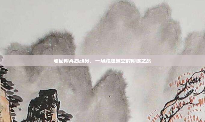 诛仙修真总动员,一场跨越时空的修炼之旅