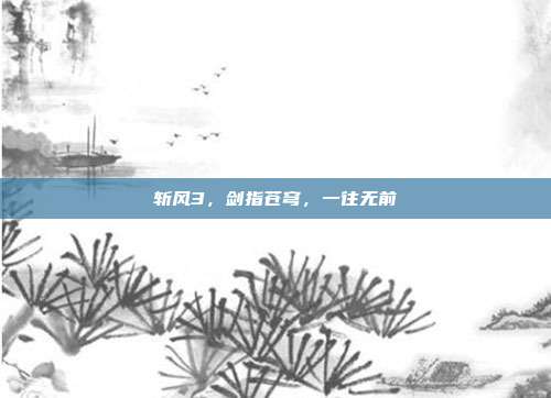 斩风3，剑指苍穹，一往无前