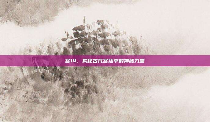 宫14，揭秘古代宫廷中的神秘力量