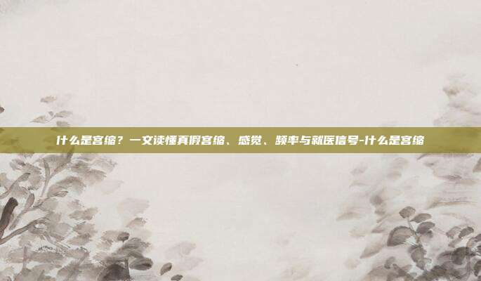 什么是宫缩？一文读懂真假宫缩、感觉、频率与就医信号-什么是宫缩