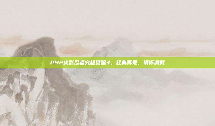 PS2火影忍者究极觉醒3，经典再现，情怀满载