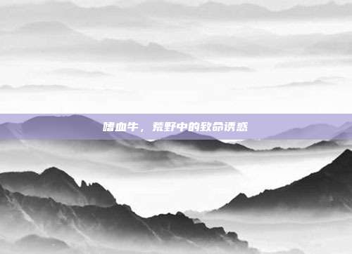嗜血牛,荒野中的致命诱惑