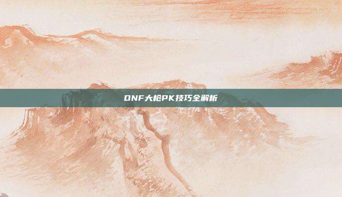 DNF大枪PK技巧全解析