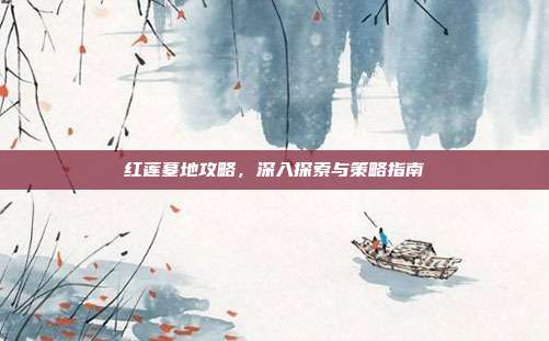 红莲墓地攻略,深入探索与策略指南
