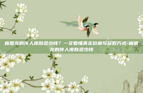 盲僧龙的传人皮肤多少钱?一文看懂真实价格与获取方式-盲僧龙的传人皮肤多少钱